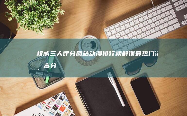 权威三大评分网站动漫排行榜：解锁最热门与高分佳作