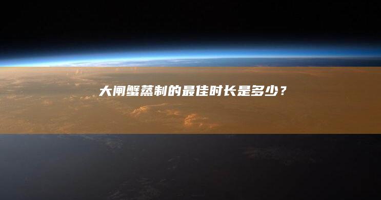 大闸蟹蒸制的最佳时长是多少？